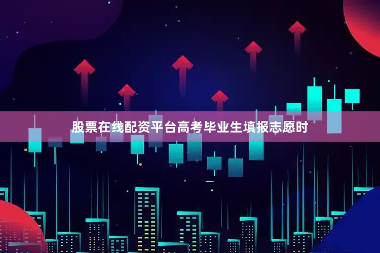 股票在线配资平台高考毕业生填报志愿时