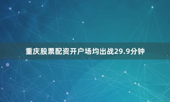 重庆股票配资开户场均出战29.9分钟
