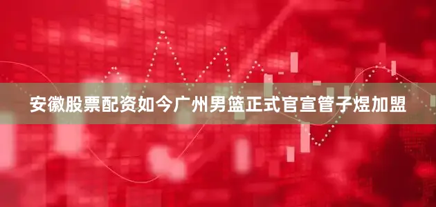 安徽股票配资如今广州男篮正式官宣管子煜加盟