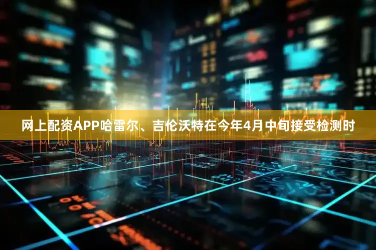 网上配资APP哈雷尔、吉伦沃特在今年4月中旬接受检测时