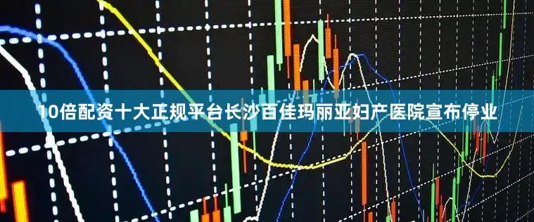 10倍配资十大正规平台长沙百佳玛丽亚妇产医院宣布停业