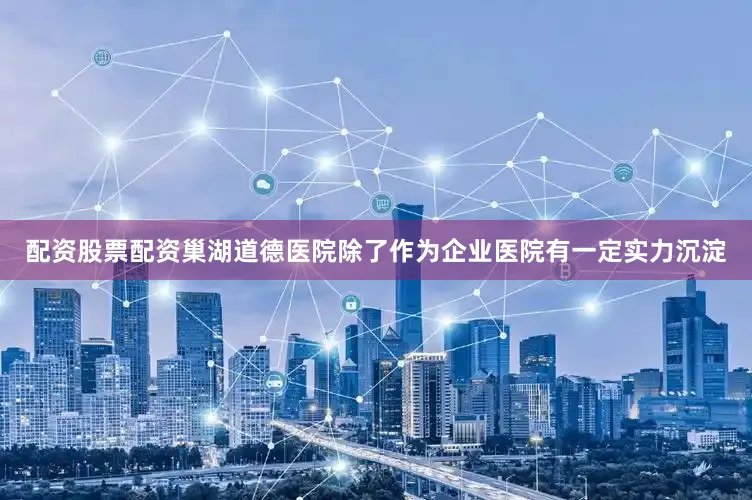 配资股票配资巢湖道德医院除了作为企业医院有一定实力沉淀