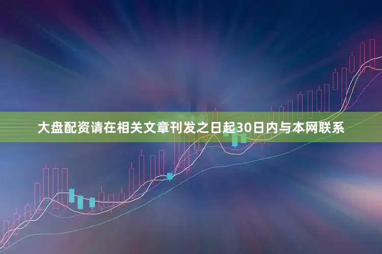 大盘配资请在相关文章刊发之日起30日内与本网联系
