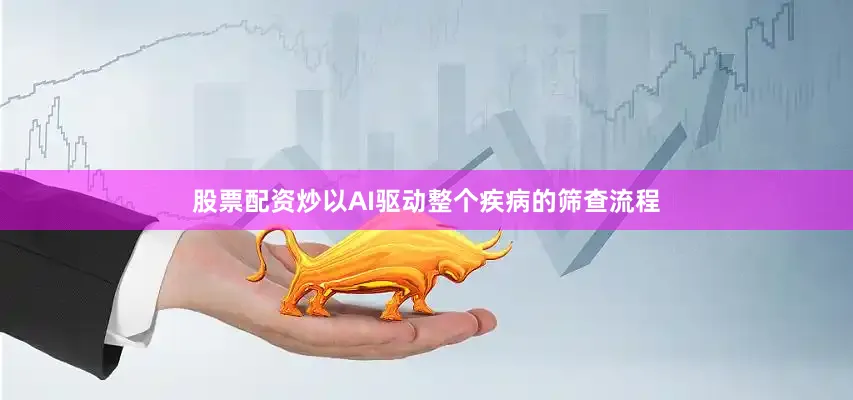股票配资炒以AI驱动整个疾病的筛查流程