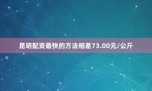 昆明配资最快的方法相差73.00元/公斤