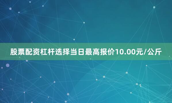 股票配资杠杆选择当日最高报价10.00元/公斤