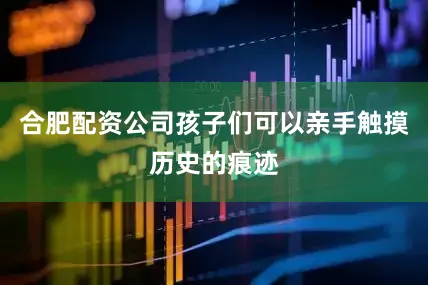 合肥配资公司孩子们可以亲手触摸历史的痕迹