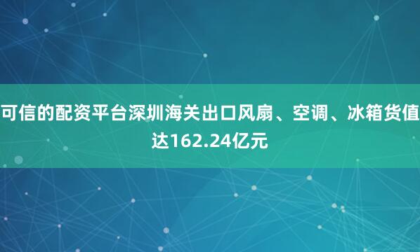 可信的配资平台深圳海关出口风扇、空调、冰箱货值达162.24亿元