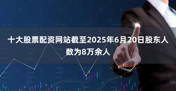 十大股票配资网站截至2025年6月20日股东人数为8万余人