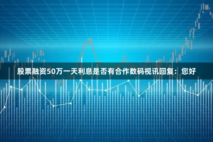 股票融资50万一天利息是否有合作数码视讯回复：您好