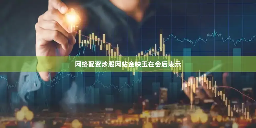 网络配资炒股网站　　金映玉在会后表示