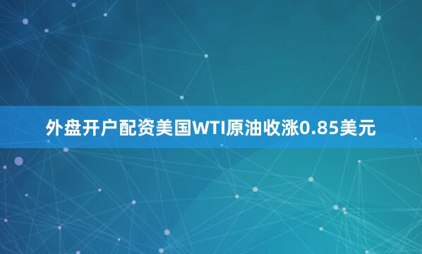 外盘开户配资　　美国WTI原油收涨0.85美元