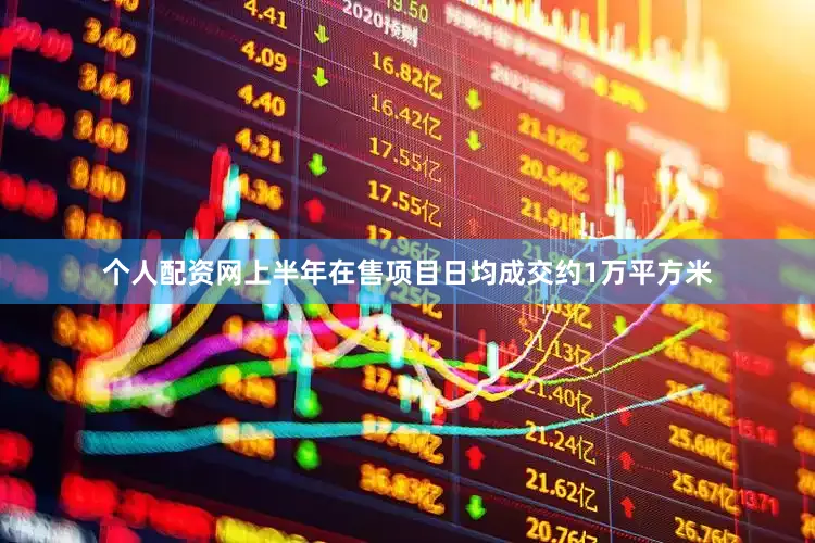 个人配资网上半年在售项目日均成交约1万平方米