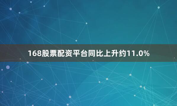 168股票配资平台同比上升约11.0%