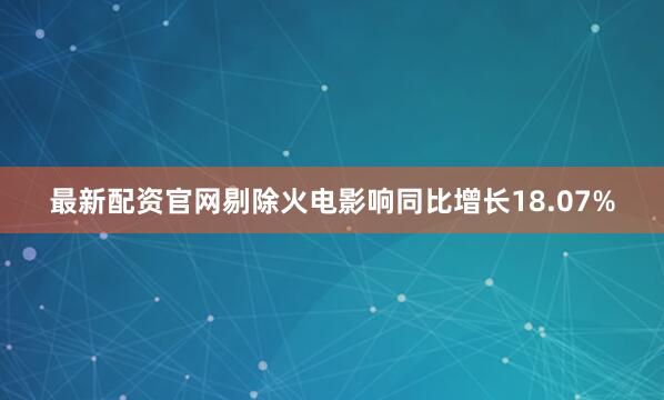 最新配资官网剔除火电影响同比增长18.07%