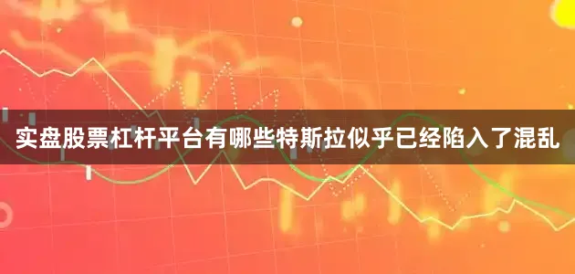 实盘股票杠杆平台有哪些特斯拉似乎已经陷入了混乱