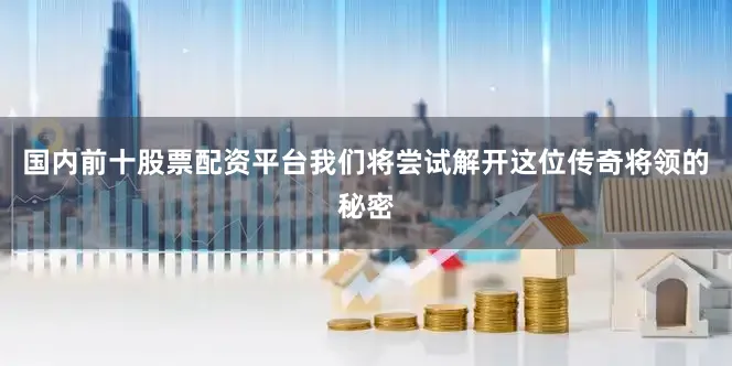 国内前十股票配资平台我们将尝试解开这位传奇将领的秘密