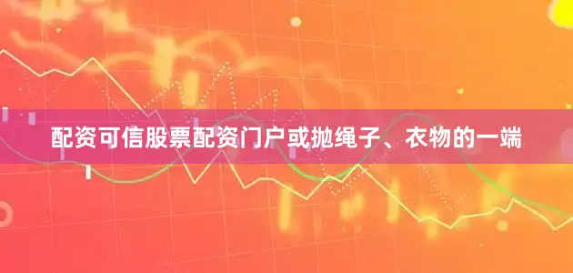 配资可信股票配资门户或抛绳子、衣物的一端