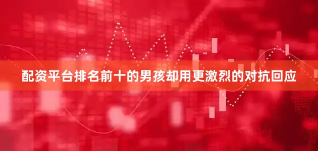 配资平台排名前十的男孩却用更激烈的对抗回应