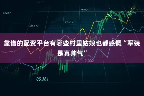 靠谱的配资平台有哪些村里姑娘也都感慨“军装是真帅气”