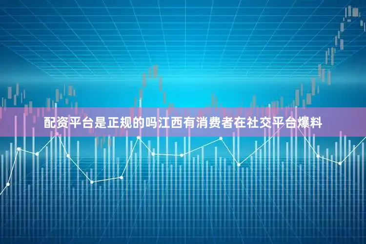 配资平台是正规的吗江西有消费者在社交平台爆料