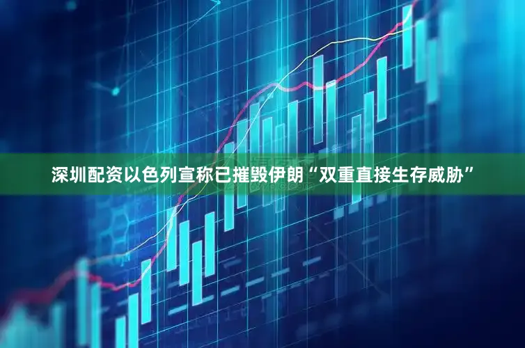深圳配资以色列宣称已摧毁伊朗“双重直接生存威胁”