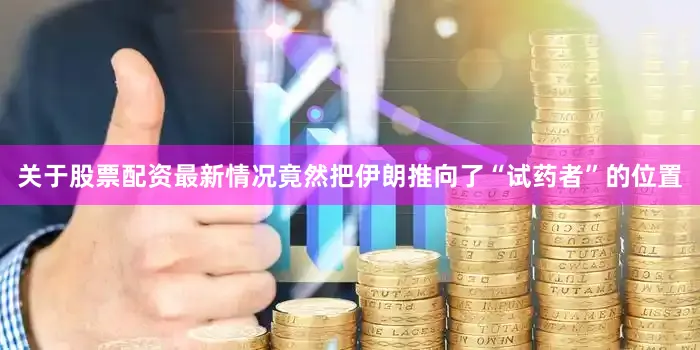 关于股票配资最新情况竟然把伊朗推向了“试药者”的位置