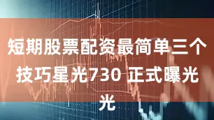 短期股票配资最简单三个技巧星光730 正式曝光