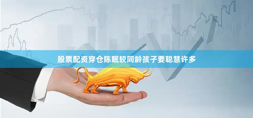 股票配资穿仓陈眠较同龄孩子要聪慧许多