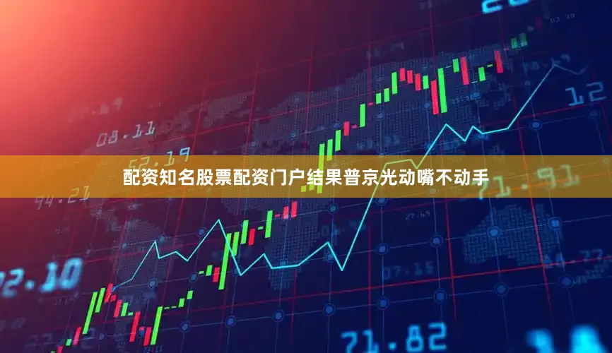 配资知名股票配资门户结果普京光动嘴不动手