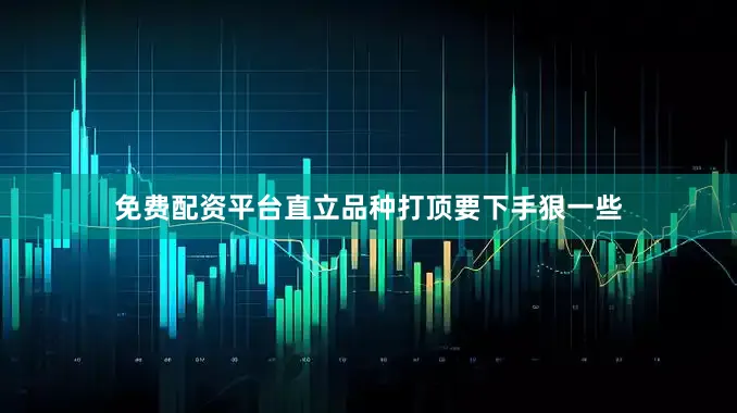 免费配资平台直立品种打顶要下手狠一些