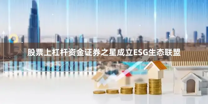 股票上杠杆资金证券之星成立ESG生态联盟