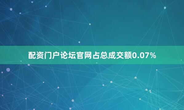 配资门户论坛官网占总成交额0.07%