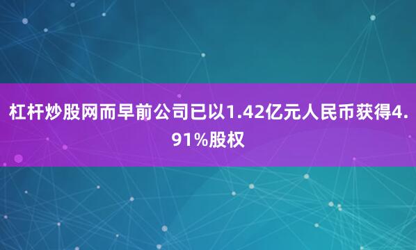 杠杆炒股网而早前公司已以1.42亿元人民币获得4.91%股权