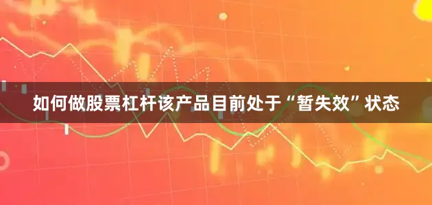 如何做股票杠杆该产品目前处于“暂失效”状态