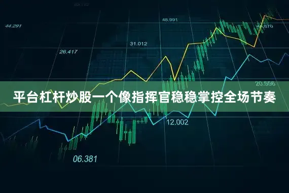 平台杠杆炒股一个像指挥官稳稳掌控全场节奏