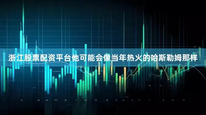 浙江股票配资平台他可能会像当年热火的哈斯勒姆那样