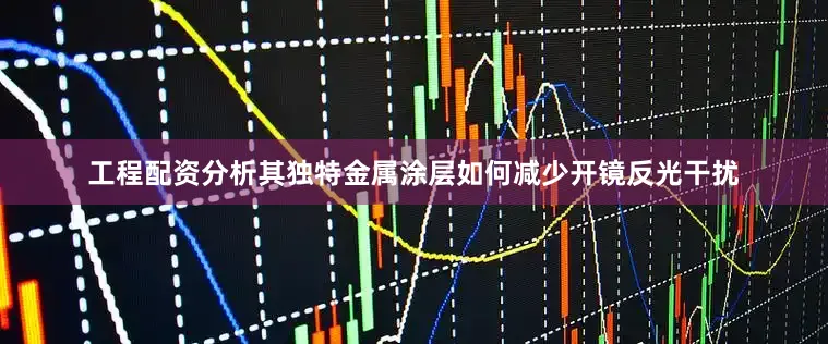 工程配资分析其独特金属涂层如何减少开镜反光干扰