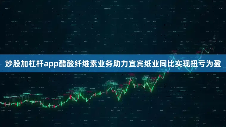 炒股加杠杆app醋酸纤维素业务助力宜宾纸业同比实现扭亏为盈