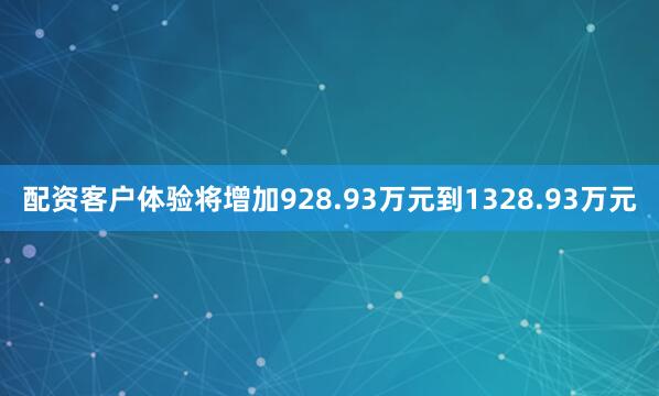 配资客户体验将增加928.93万元到1328.93万元