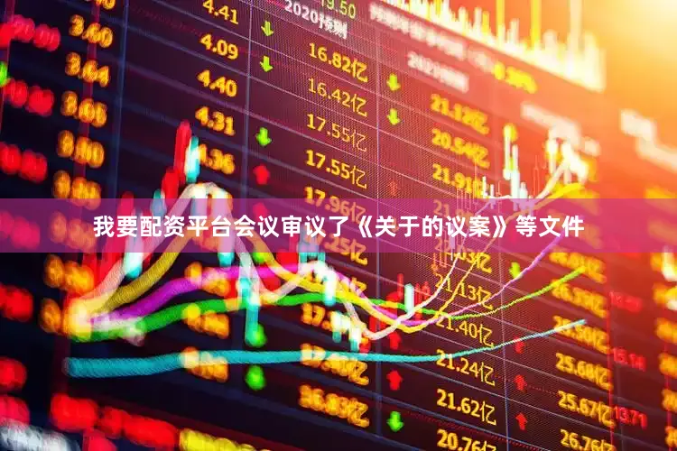 我要配资平台会议审议了《关于的议案》等文件