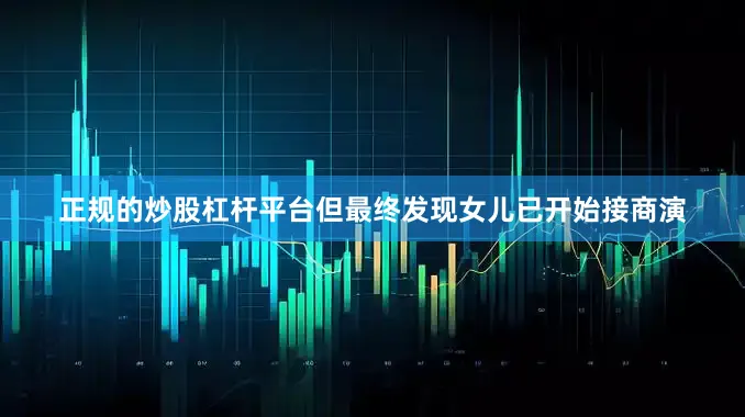 正规的炒股杠杆平台但最终发现女儿已开始接商演