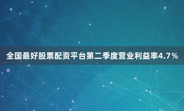 全国最好股票配资平台第二季度营业利益率4.7％