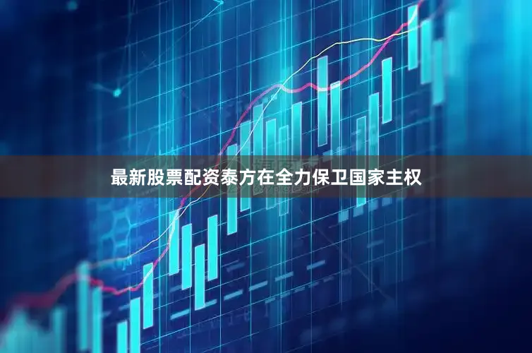 最新股票配资泰方在全力保卫国家主权