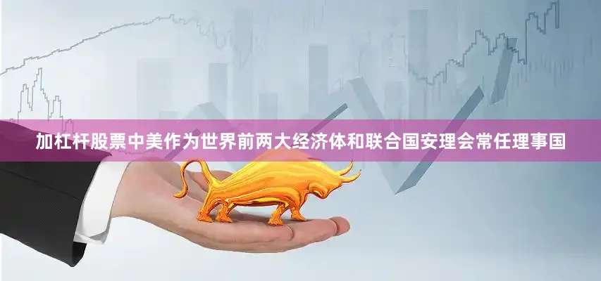加杠杆股票中美作为世界前两大经济体和联合国安理会常任理事国