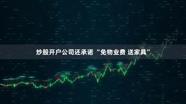 炒股开户公司还承诺 “免物业费 送家具”