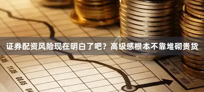 证券配资风险现在明白了吧？高级感根本不靠堆砌贵货