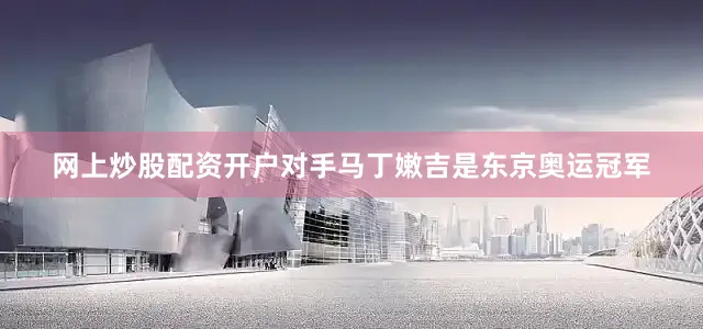 网上炒股配资开户对手马丁嫩吉是东京奥运冠军