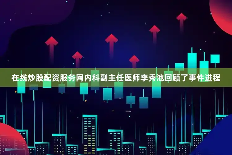 在线炒股配资服务网内科副主任医师李秀池回顾了事件进程