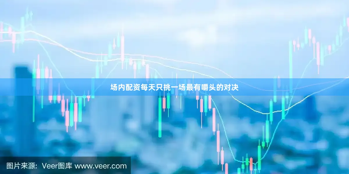 场内配资每天只挑一场最有嚼头的对决